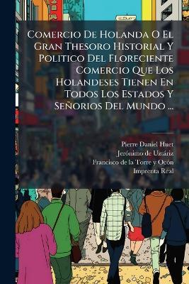 Comercio De Holanda O El Gran Thesoro Historial Y Politico Del Floreciente Comercio Que Los Holandeses Tienen En Todos Los Estados Y Señorios Del Mundo ... - Pierre-Daniel Huet - cover