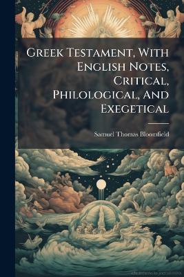 Greek Testament, With English Notes, Critical, Philological, And Exegetical - Samuel Thomas Bloomfield - cover