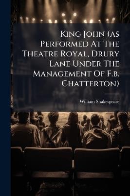 King John (as Performed At The Theatre Royal, Drury Lane Under The Management Of F.b. Chatterton) - William Shakespeare - cover