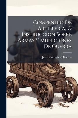 Compendio De Artilleria, Ã" Instruccion Sobre Armas Y Municiones De Guerra - cover