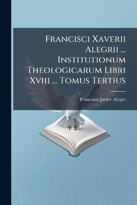 Francisci Xaverii Alegrii ... Institutionum Theologicarum Libri Xviii ... Tomus Tertius - Francisco Javier Alegre - cover