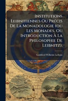 Institutions Leibnitiennes Ou PrÃ(c)cis De La Monadologie (ou Les Monades, Ou Introduction Ã La Philosophie De Leibnitz). - cover
