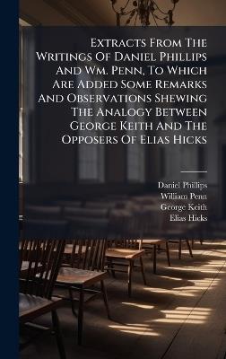 Extracts From The Writings Of Daniel Phillips And Wm. Penn, To Which Are Added Some Remarks And Observations Shewing The Analogy Between George Keith And The Opposers Of Elias Hicks - Daniel Phillips,William Penn,George Keith - cover