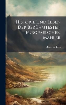 Historie Und Leben Der BerÃ1/4hmtesten Europaeischen Mahler - Roger De Piles - cover