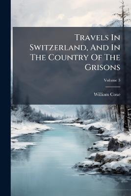 Travels In Switzerland, And In The Country Of The Grisons - William Coxe - cover