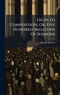 Helps To Composition, Or, Five Hundred Skeletons Of Sermons - Charles Simeon - cover