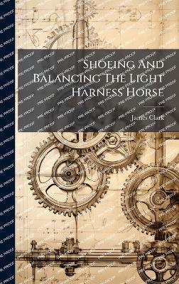 Shoeing And Balancing The Light Harness Horse - James Clark - cover