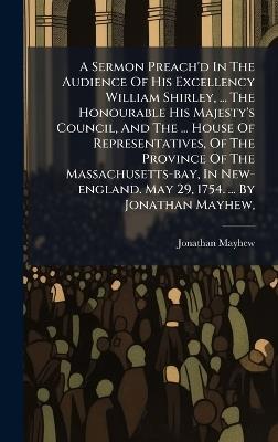 A Sermon Preach'd In The Audience Of His Excellency William Shirley, ... The Honourable His Majesty's Council, And The ... House Of Representatives, Of The Province Of The Massachusetts-bay, In New-england. May 29, 1754. ... By Jonathan Mayhew, - Jonathan Mayhew - cover