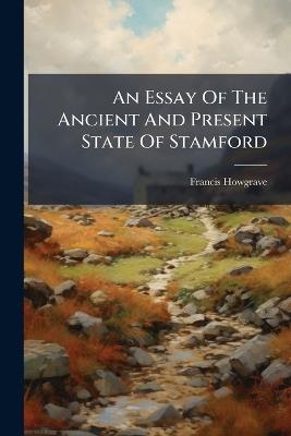 An Essay Of The Ancient And Present State Of Stamford - Francis Howgrave - cover