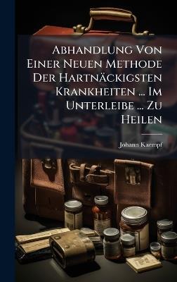 Abhandlung Von Einer Neuen Methode Der Hartnäckigsten Krankheiten ... Im Unterleibe ... Zu Heilen - Johann Kaempf - cover