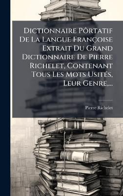 Dictionnaire PÃ´rtatif De La Langue Françoise Extrait Du Grand Dictionnaire De Pierre Richelet, Contenant Tous Les Mots UsitÃ(c)s, Leur Genre, ... - Pierre Richelet - cover