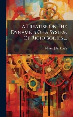 A Treatise On The Dynamics Of A System Of Rigid Bodies ... - Edward John Routh - cover