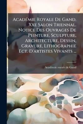 AcadÃ(c)mie Royale De Gand. Xxe Salon Triennal. Notice Des Ouvrages De Peinture, Sculpture, Architecture, Dessin, Gravure, Lithographie Ect. D'artistes Vivants ... - cover
