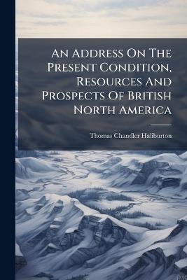 An Address On The Present Condition, Resources And Prospects Of British North America - Thomas Chandler Haliburton - cover