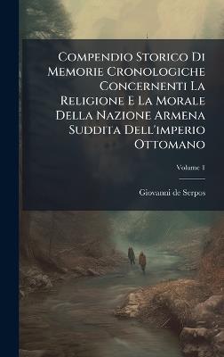 Compendio Storico Di Memorie Cronologiche Concernenti La Religione E La Morale Della Nazione Armena Suddita Dell'imperio Ottomano - Giovanni De Serpos - cover