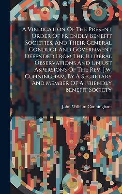 A Vindication Of The Present Order Of Friendly Benefit Societies, And Their General Conduct And Government Defended From The Illiberal Observations And Unjust Aspersions Of The Rev. J.w. Cunningham, By A Secretary And Member Of A Friendly Benefit Society - John William Cunningham - cover