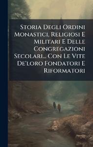 Storia Degli Ordini Monastici, Religiosi E Militari E Delle Congregazioni Secolari... Con Le Vite De'loro Fondatori E Riformatori