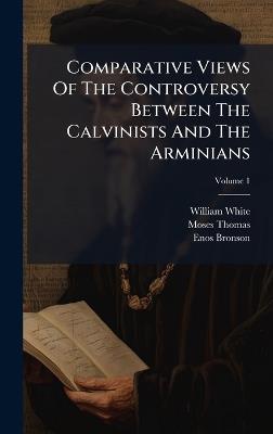 Comparative Views Of The Controversy Between The Calvinists And The Arminians - William White,Moses Thomas,Enos Bronson - cover