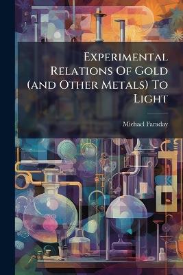 Experimental Relations Of Gold (and Other Metals) To Light - Michael Faraday - cover