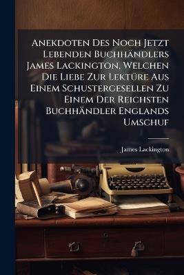 Anekdoten Des Noch Jetzt Lebenden Buchhändlers James Lackington, Welchen Die Liebe Zur LektÃ1/4re Aus Einem Schustergesellen Zu Einem Der Reichsten Buchhändler Englands Umschuf - James Lackington - cover