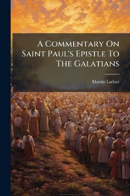 A Commentary On Saint Paul's Epistle To The Galatians - Martin Luther - cover