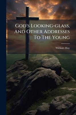 God's Looking-glass, And Other Addresses To The Young - William Hay - cover