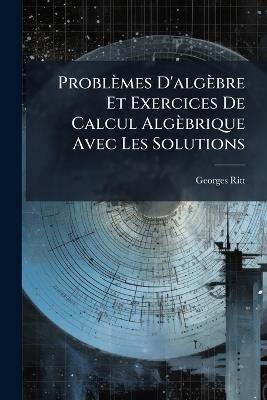 Problèmes D'algèbre Et Exercices De Calcul Algèbrique Avec Les Solutions - Georges Ritt - cover