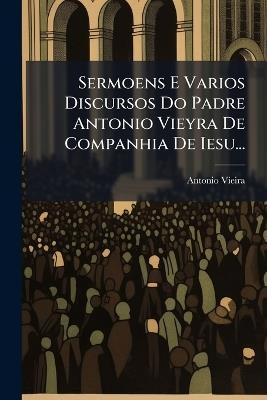 Sermoens E Varios Discursos Do Padre Antonio Vieyra De Companhia De Iesu... - Antonio Vieira - cover