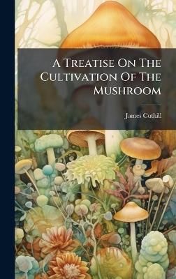 A Treatise On The Cultivation Of The Mushroom - James Cuthill - cover