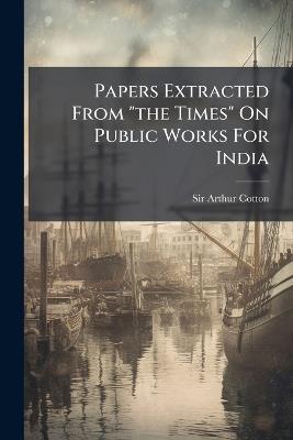 Papers Extracted From "the Times" On Public Works For India - Arthur Cotton - cover
