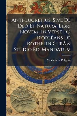 Anti-lucretius, Sive De Deo Et Natura, Libri Novem [in Verse]. C. D'orlÃ(c)ans De Rothelin Curâ & Studio Ed. Mandatum - cover