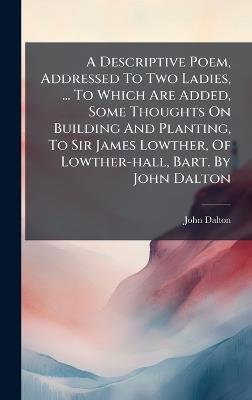 A Descriptive Poem, Addressed To Two Ladies, ... To Which Are Added, Some Thoughts On Building And Planting, To Sir James Lowther, Of Lowther-hall, Bart. By John Dalton - John Dalton - cover