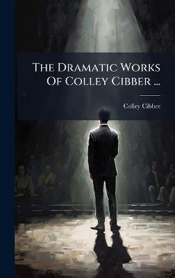 The Dramatic Works Of Colley Cibber ... - Colley Cibber - cover