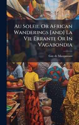 Au Soleil Or African Wanderings [and] La Vie Errante Or In Vagabondia - Guy De Maupassant - cover