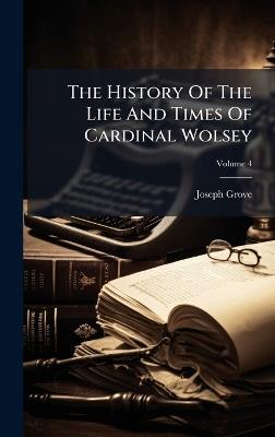The History Of The Life And Times Of Cardinal Wolsey - Joseph Grove - cover