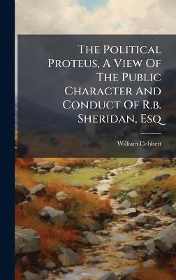 The Political Proteus, A View Of The Public Character And Conduct Of R.b. Sheridan, Esq - William Cobbett - cover