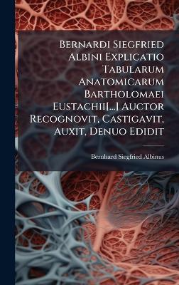 Bernardi Siegfried Albini Explicatio Tabularum Anatomicarum Bartholomaei Eustachii[...] Auctor Recognovit, Castigavit, Auxit, Denuo Edidit - Bernhard Siegfried Albinus - cover