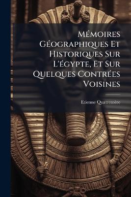 MÃ(c)moires GÃ(c)ographiques Et Historiques Sur L'Ã(c)gypte, Et Sur Quelques ContrÃ(c)es Voisines - Etienne Quatremère - cover