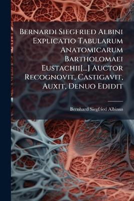 Bernardi Siegfried Albini Explicatio Tabularum Anatomicarum Bartholomaei Eustachii[...] Auctor Recognovit, Castigavit, Auxit, Denuo Edidit - Bernhard Siegfried Albinus - cover