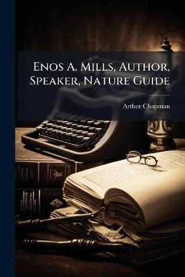 Enos A. Mills, Author, Speaker, Nature Guide - Arthur Chapman - cover