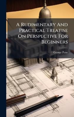 A Rudimentary And Practical Treatise On Perspective For Beginners - George Pyne - cover