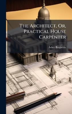 The Architect, Or, Practical House Carpenter - Asher Benjamin - cover