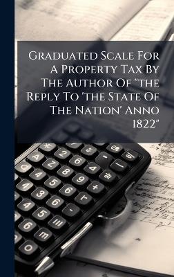 Graduated Scale For A Property Tax By The Author Of "the Reply To 'the State Of The Nation' Anno 1822" - Anonymous - cover