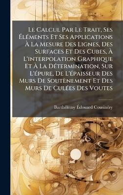 Le Calcul Par Le Trait, Ses ÃlÃ(c)ments Et Ses Applications Ã La Mesure Des Lignes, Des Surfaces Et Des Cubes, Ã L'interpolation Graphique Et Ã La DÃ(c)termination, Sur L'Ã(c)pure, De L'Ã(c)paisseur Des Murs De Soutènement Et Des Murs - Barthã(c)Lã(c)My Ãdouar Cousinã(c)Ry - cover