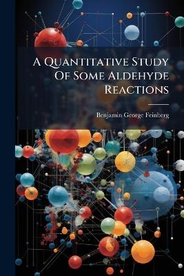 A Quantitative Study Of Some Aldehyde Reactions - Benjamin George Feinberg - cover
