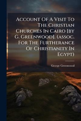 Account Of A Visit To The Christian Churches In Cairo [by G. Greenwood]. (assoc. For The Furtherance Of Christianity In Egypt) - George Greenwood - cover