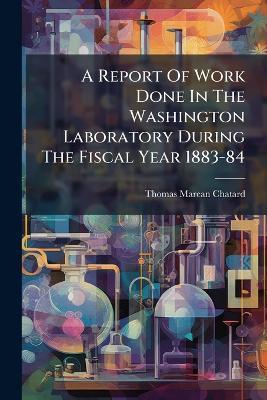 A Report Of Work Done In The Washington Laboratory During The Fiscal Year 1883-84 - Thomas Marean Chatard - cover