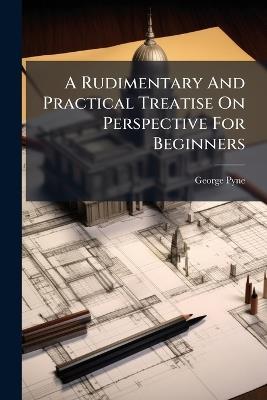 A Rudimentary And Practical Treatise On Perspective For Beginners - George Pyne - cover