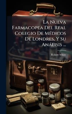 La Nueva Farmacopea Del Real Colegio De MÃ(c)dicos De Londres, Y Su Anàlisis ... - Robert White - cover