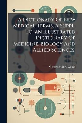 A Dictionary Of New Medical Terms, A Suppl. To 'an Illustrated Dictionary Of Medicine, Biology And Allied Sciences' - George Milbry Gould - cover